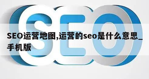 SEO运营地图,运营的seo是什么意思_手机版