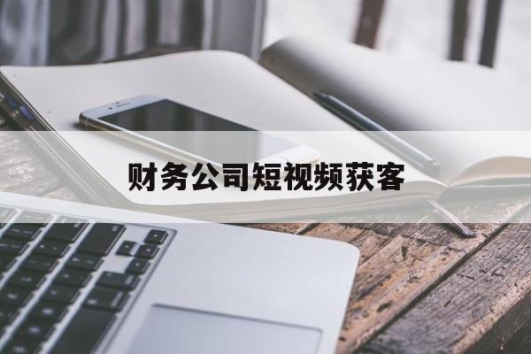 财务公司短视频获客(短视频财务分析报告范文)